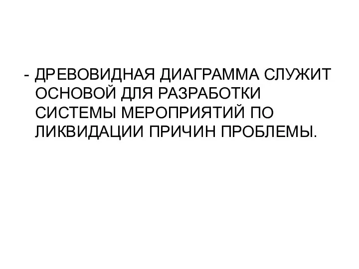 ДРЕВОВИДНАЯ ДИАГРАММА СЛУЖИТ ОСНОВОЙ ДЛЯ РАЗРАБОТКИ СИСТЕМЫ МЕРОПРИЯТИЙ ПО ЛИКВИДАЦИИ ПРИЧИН ПРОБЛЕМЫ.