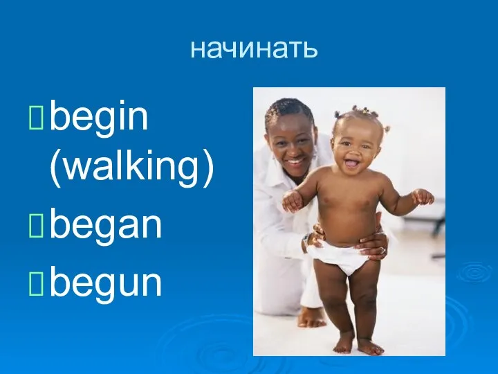 начинать begin (walking) began begun