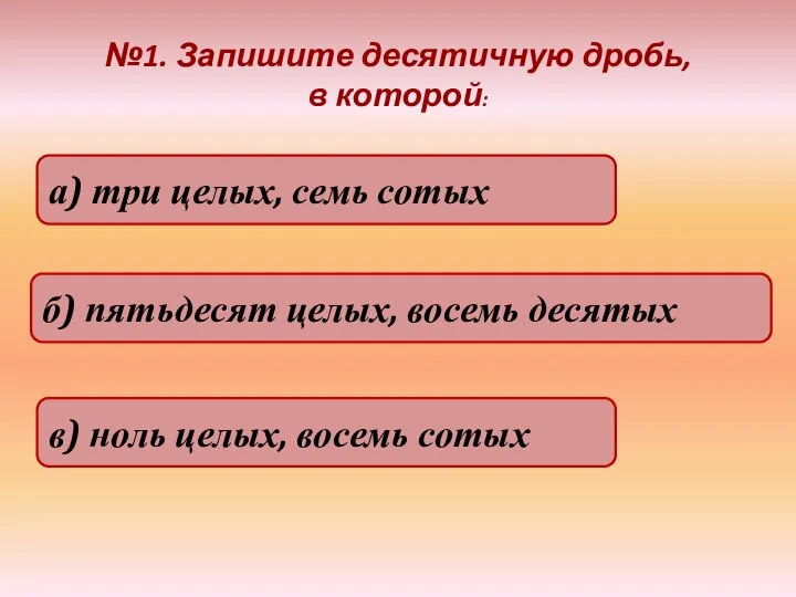 №1. Запишите десятичную дробь, в которой: а) три целых, семь сотых