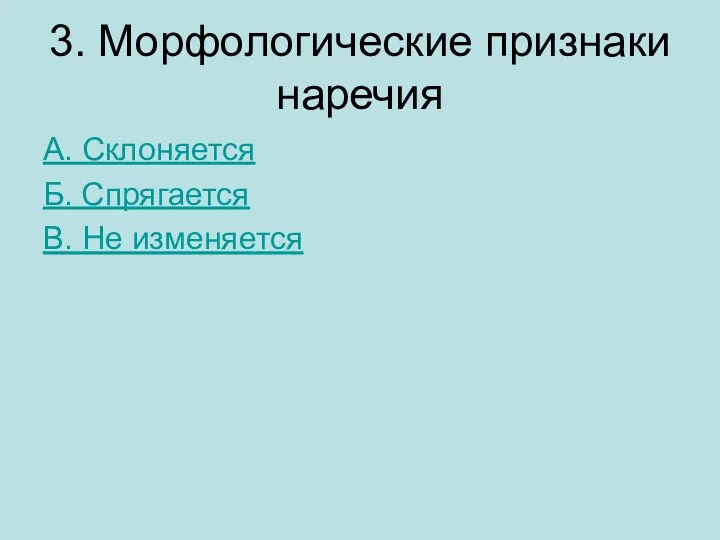 3. Морфологические признаки наречия А. Склоняется Б. Спрягается В. Не изменяется