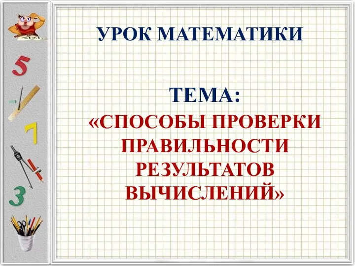 ТЕМА: «СПОСОБЫ ПРОВЕРКИ ПРАВИЛЬНОСТИ РЕЗУЛЬТАТОВ ВЫЧИСЛЕНИЙ» УРОК МАТЕМАТИКИ