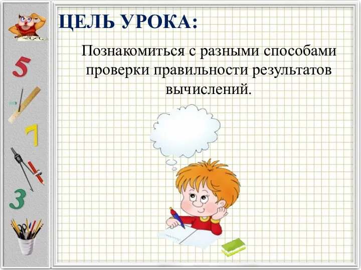 ЦЕЛЬ УРОКА: Познакомиться с разными способами проверки правильности результатов вычислений.