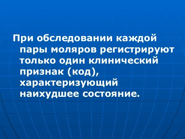 При обследовании каждой пары моляров регистрируют только один клинический признак (код), характеризующий наихудшее состояние.