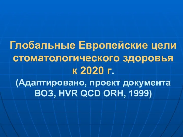 Глобальные Европейские цели стоматологического здоровья к 2020 г. (Адаптировано, проект документа ВОЗ, HVR QCD ORH, 1999)