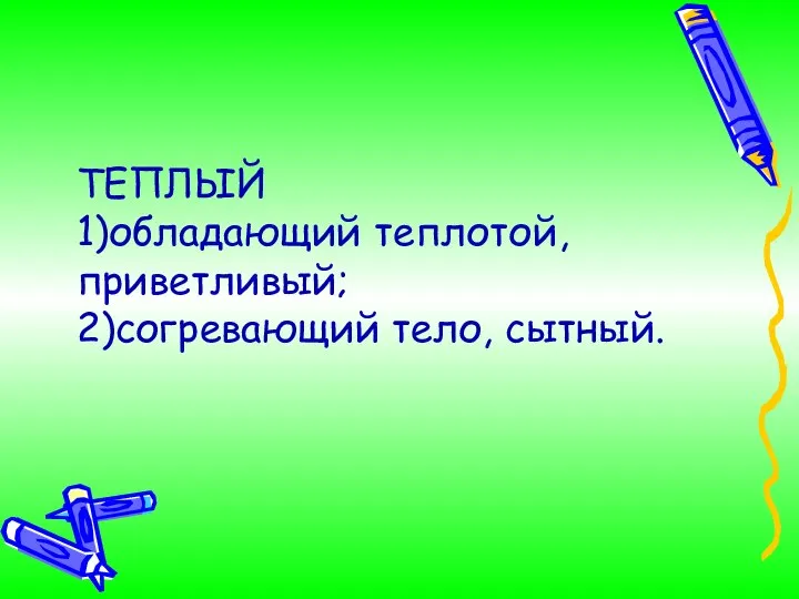 ТЕПЛЫЙ 1)обладающий теплотой, приветливый; 2)согревающий тело, сытный.