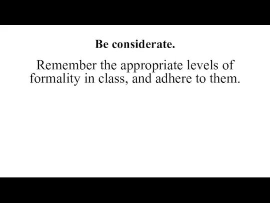 Be considerate. Remember the appropriate levels of formality in class, and adhere to them.