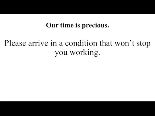 Our time is precious. Please arrive in a condition that won’t stop you working.