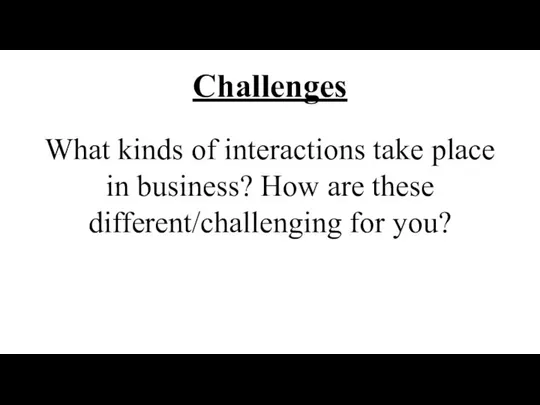 Challenges What kinds of interactions take place in business? How are these different/challenging for you?