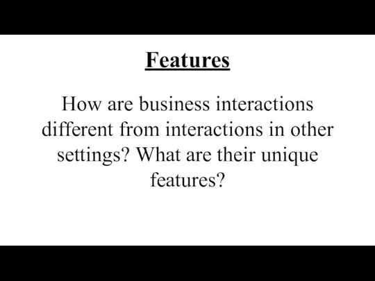 Features How are business interactions different from interactions in other settings? What are their unique features?