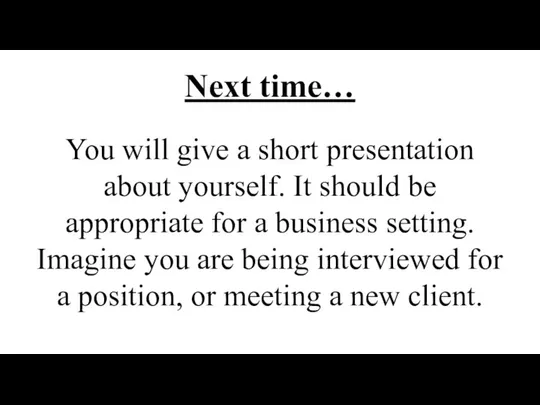 Next time… You will give a short presentation about yourself. It