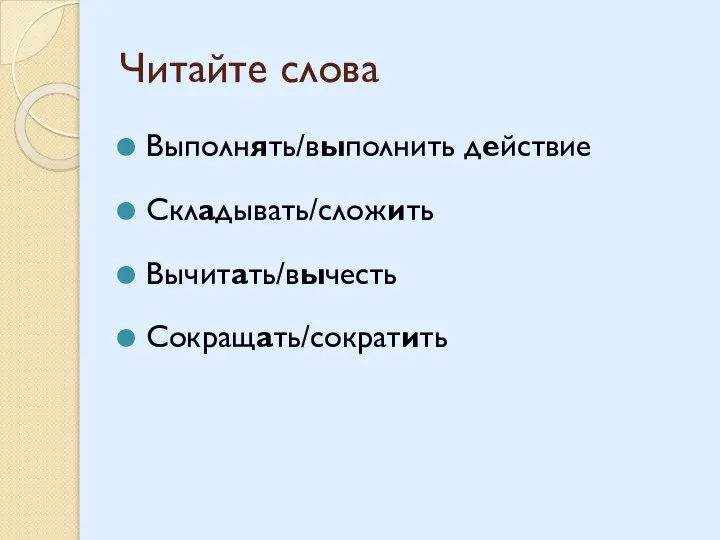 Читайте слова Выполнять/выполнить действие Складывать/сложить Вычитать/вычесть Сокращать/сократить