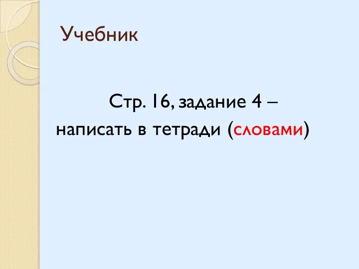 Учебник Стр. 16, задание 4 – написать в тетради (словами)