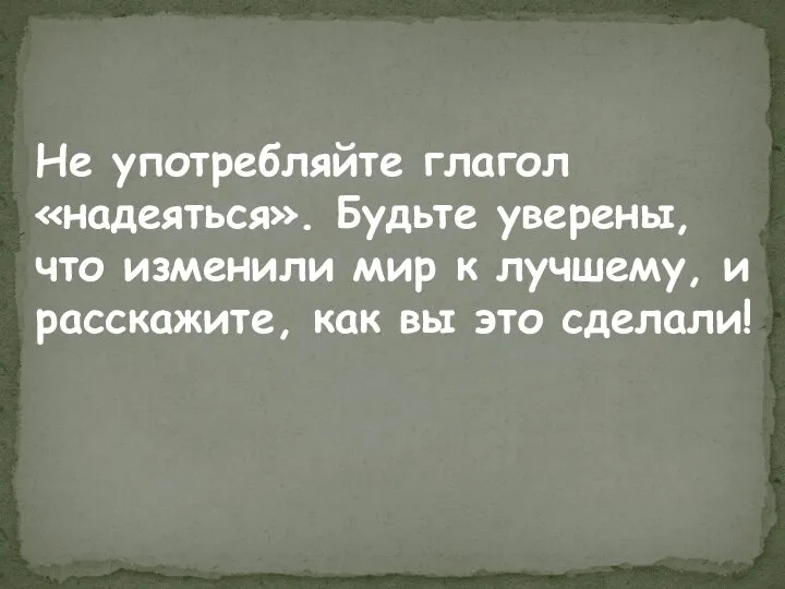 Не употребляйте глагол «надеяться». Будьте уверены, что изменили мир к лучшему,