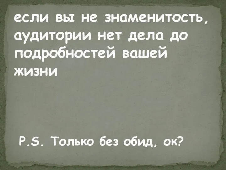 если вы не знаменитость, аудитории нет дела до подробностей вашей жизни P.S. Только без обид, ок?