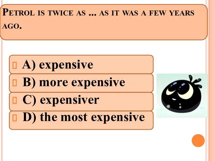 Petrol is twice as ... as it was a few years