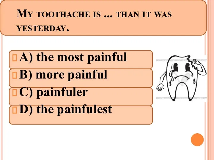 My toothache is ... than it was yesterday. A) the most