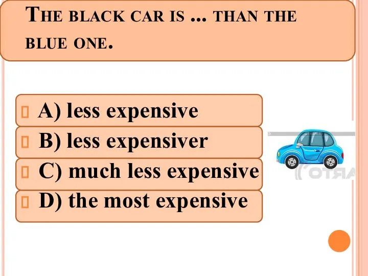 The black car is ... than the blue one. A) less