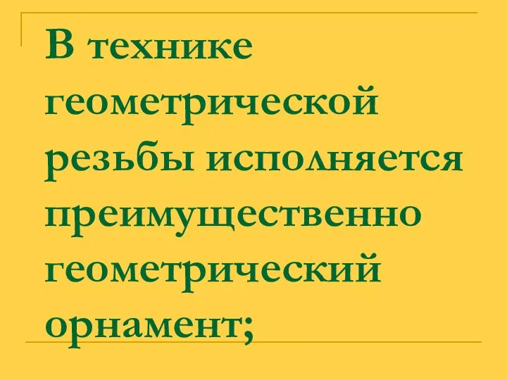 В технике геометрической резьбы исполняется преимущественно геометрический орнамент;