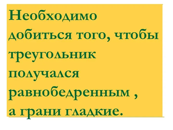 Необходимо добиться того, чтобы треугольник получался равнобедренным , а грани гладкие.