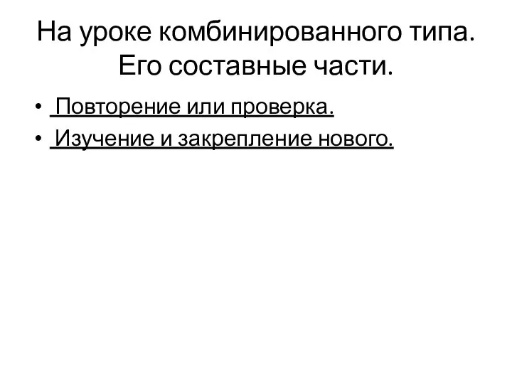 На уроке комбинированного типа. Его составные части. Повторение или проверка. Изучение и закрепление нового.