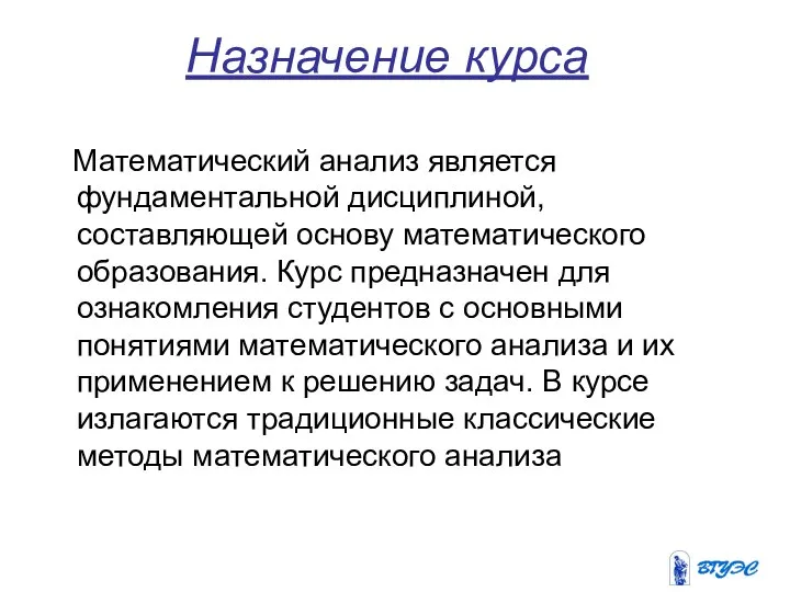 Назначение курса Математический анализ является фундаментальной дисциплиной, составляющей основу математического образования.