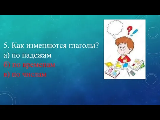 5. Как изменяются глаголы? а) по падежам б) по временам в) по числам