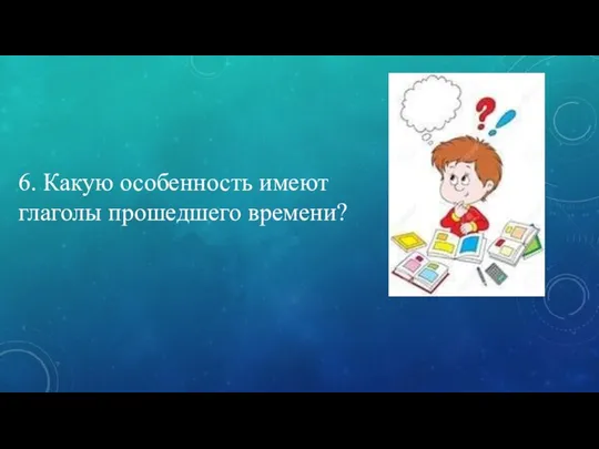 6. Какую особенность имеют глаголы прошедшего времени?