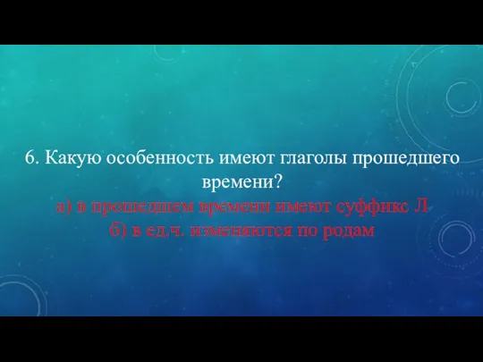 6. Какую особенность имеют глаголы прошедшего времени? а) в прошедшем времени