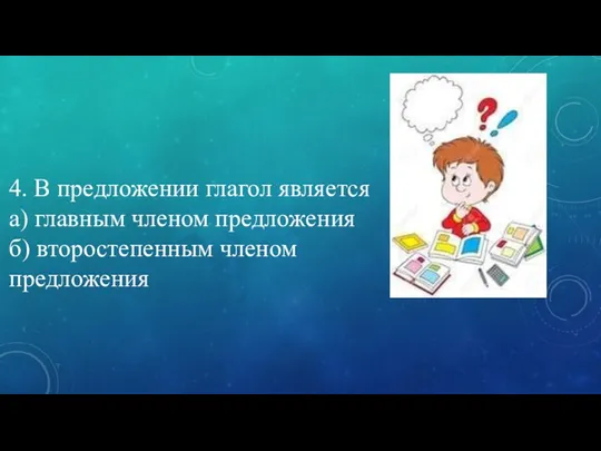 4. В предложении глагол является а) главным членом предложения б) второстепенным членом предложения