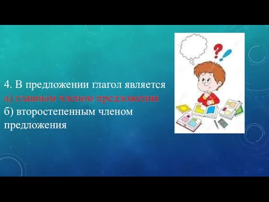 4. В предложении глагол является а) главным членом предложения б) второстепенным членом предложения