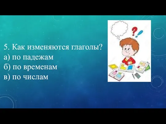 5. Как изменяются глаголы? а) по падежам б) по временам в) по числам