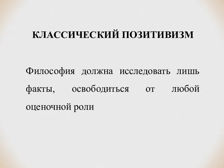 КЛАССИЧЕСКИЙ ПОЗИТИВИЗМ Философия должна исследовать лишь факты, освободиться от любой оценочной роли