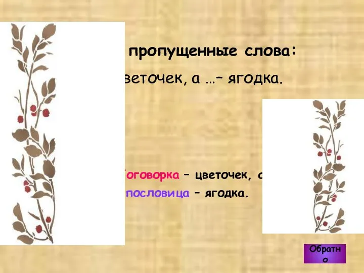 Поговорка – цветочек, а пословица – ягодка. Обратно Вставь пропущенные слова: