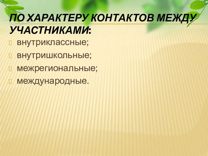 ПО ХАРАКТЕРУ КОНТАКТОВ МЕЖДУ УЧАСТНИКАМИ: внутриклассные; внутришкольные; межрегиональные; международные.