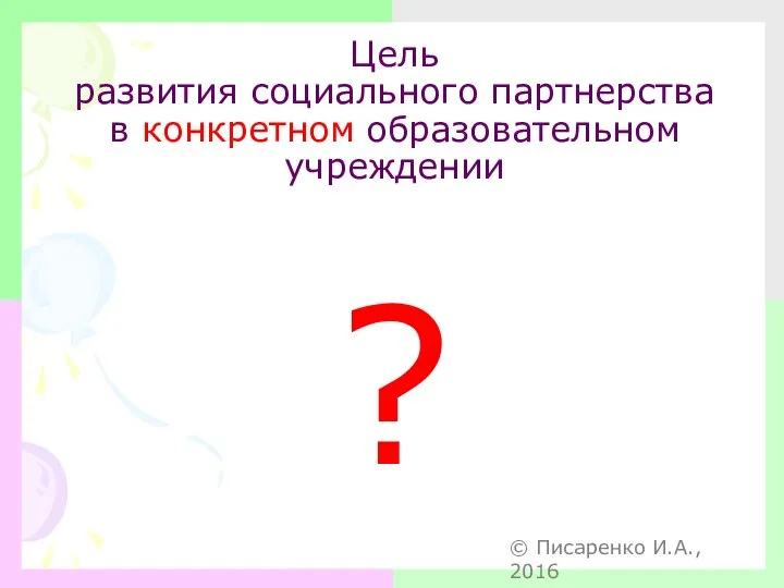 Цель развития социального партнерства в конкретном образовательном учреждении ? © Писаренко И.А., 2016