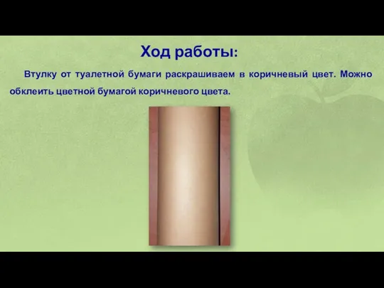 Ход работы: Втулку от туалетной бумаги раскрашиваем в коричневый цвет. Можно обклеить цветной бумагой коричневого цвета.