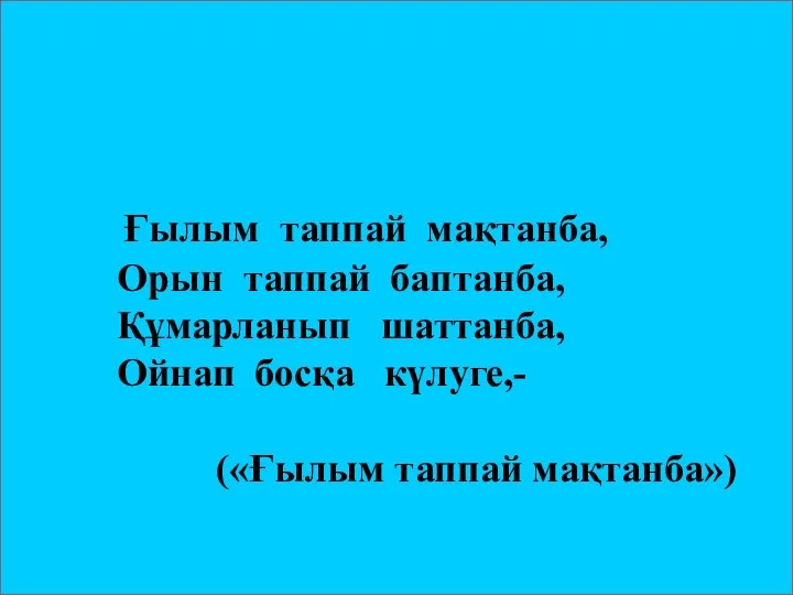 Ғылым таппай мақтанба, Орын таппай баптанба, Құмарланып шаттанба, Ойнап босқа күлуге,- («Ғылым таппай мақтанба»)