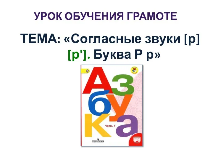 УРОК ОБУЧЕНИЯ ГРАМОТЕ ТЕМА: «Согласные звуки [р] [р']. Буква Р р»