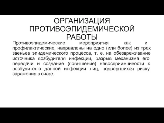 ОРГАНИЗАЦИЯ ПРОТИВОЭПИДЕМИЧЕСКОЙ РАБОТЫ Противоэпидемические мероприятия, как и профилактические, направлены на одно