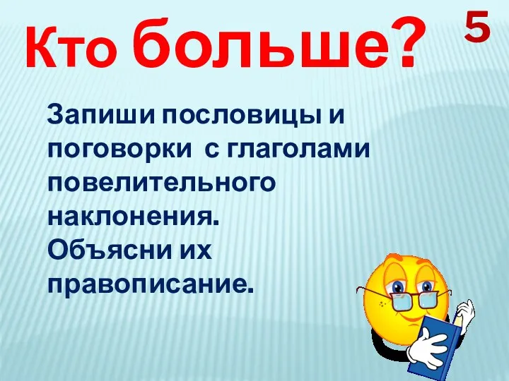 Кто больше? Запиши пословицы и поговорки с глаголами повелительного наклонения. Объясни их правописание. 5