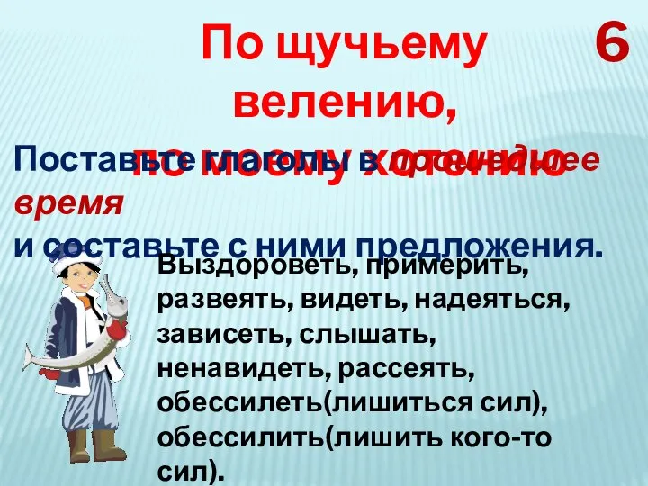 6 По щучьему велению, по моему хотению Поставьте глаголы в прошедшее