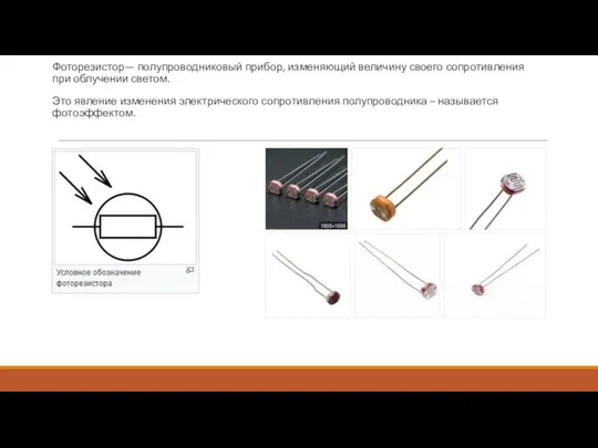 Фоторезистор— полупроводниковый прибор, изменяющий величину своего сопротивления при облучении светом. Это