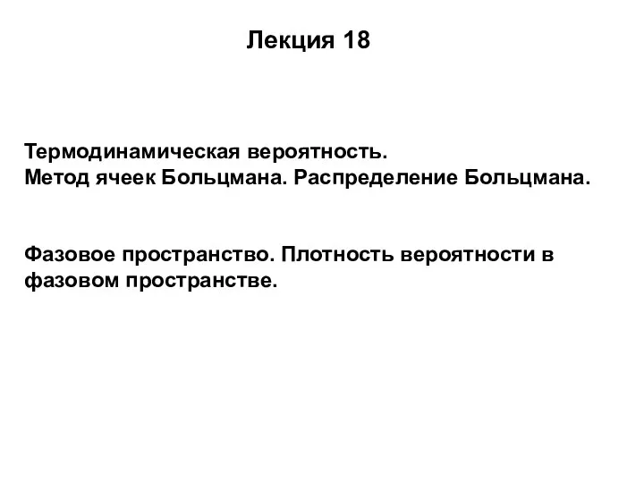 Лекция 18 Термодинамическая вероятность. Метод ячеек Больцмана. Распределение Больцмана. Фазовое пространство. Плотность вероятности в фазовом пространстве.