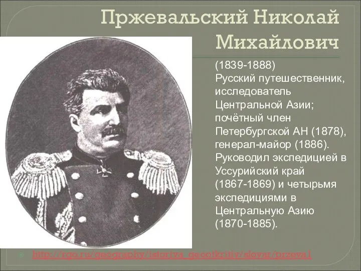 Пржевальский Николай Михайлович http://rgo.ru/geography/istoriya_geootkritiy/slovar/przeva1 (1839-1888) Русский путешественник, исследователь Центральной Азии; почётный