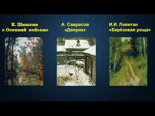 А. Саврасов «Дворик» И. Шишкин « Осенний пейзаж» И.И. Левитан «Берёзовая роща»