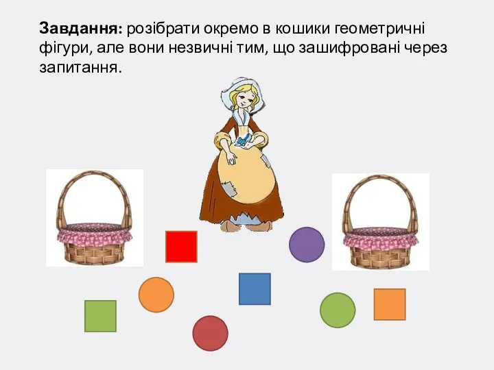 Завдання: розібрати окремо в кошики геометричні фігури, але вони незвичні тим, що зашифровані через запитання.