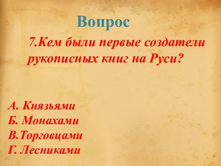 Вопрос 7.Кем были первые создатели рукописных книг на Руси? А. Князьями Б. Монахами В.Торговцами Г. Лесниками