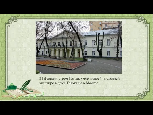 21 февраля утром Гоголь умер в своей последней квартире в доме Талызина в Москве.