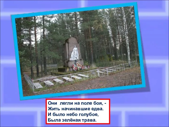 Они легли на поле боя, - Жить начинавшие едва. И было небо голубое, Была зелёная трава.