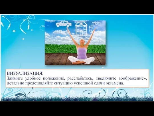 ВИЗУАЛИЗАЦИЯ: Займите удобное положение, расслабьтесь, «включите воображение», детально представляйте ситуацию успешной сдачи экзамена.